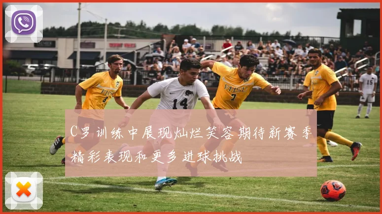 C罗训练中展现灿烂笑容期待新赛季精彩表现和更多进球挑战